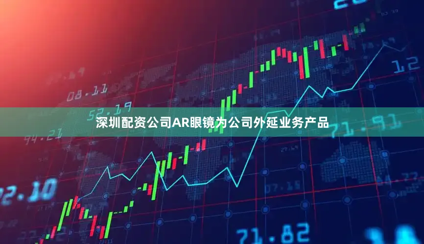 深圳配资公司AR眼镜为公司外延业务产品