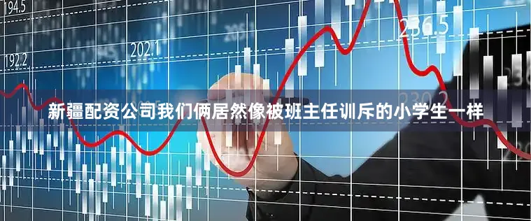 新疆配资公司我们俩居然像被班主任训斥的小学生一样
