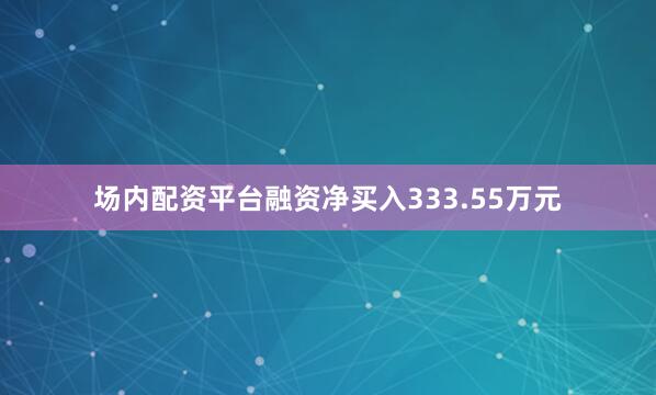 场内配资平台融资净买入333.55万元