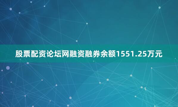 股票配资论坛网融资融券余额1551.25万元