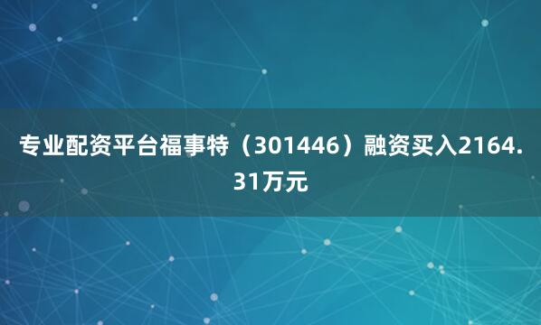 专业配资平台福事特（301446）融资买入2164.31万元