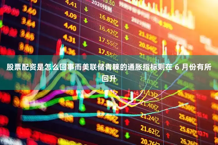 股票配资是怎么回事而美联储青睐的通胀指标则在 6 月份有所回升
