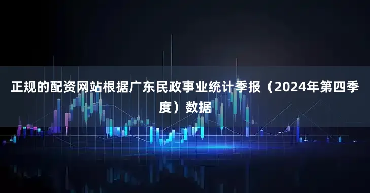 正规的配资网站根据广东民政事业统计季报（2024年第四季度）数据