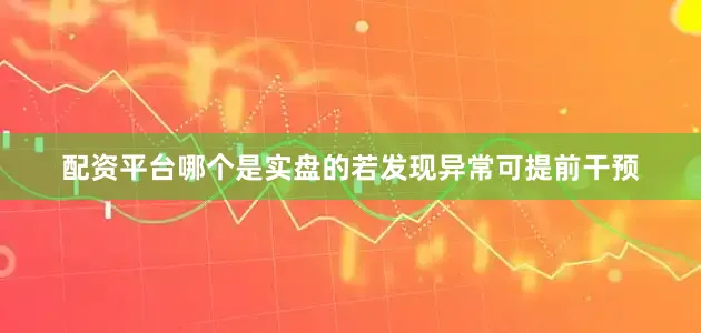 配资平台哪个是实盘的若发现异常可提前干预