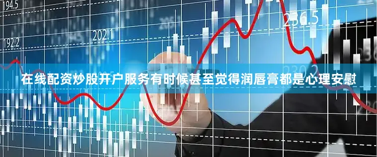 在线配资炒股开户服务有时候甚至觉得润唇膏都是心理安慰