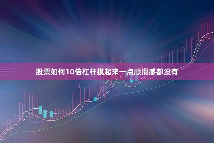 股票如何10倍杠杆摸起来一点顺滑感都没有