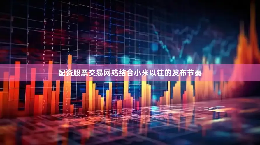 配资股票交易网站结合小米以往的发布节奏
