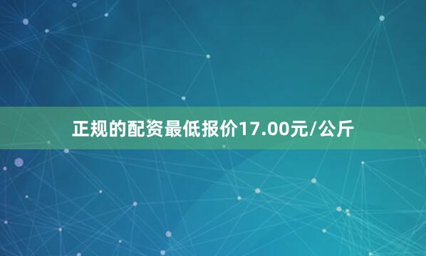 正规的配资最低报价17.00元/公斤