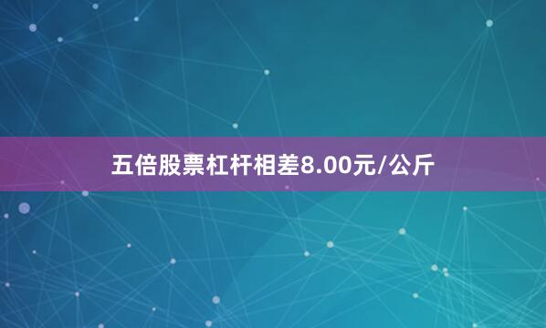 五倍股票杠杆相差8.00元/公斤