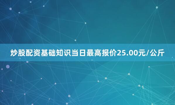 炒股配资基础知识当日最高报价25.00元/公斤