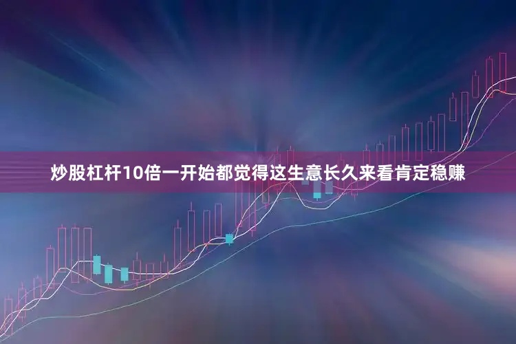 炒股杠杆10倍一开始都觉得这生意长久来看肯定稳赚