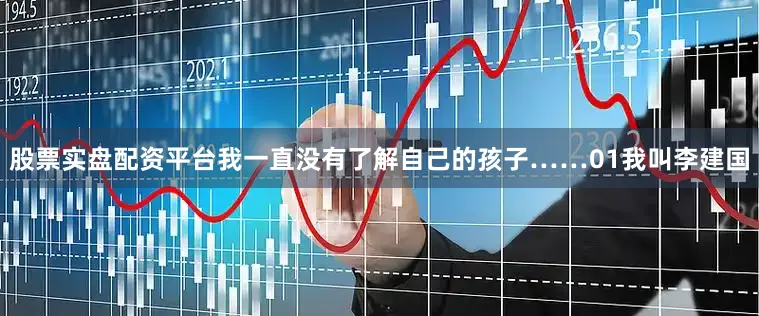股票实盘配资平台我一直没有了解自己的孩子……01我叫李建国