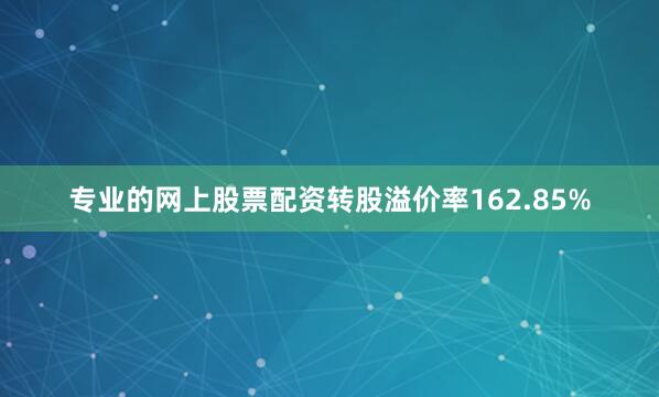 专业的网上股票配资转股溢价率162.85%