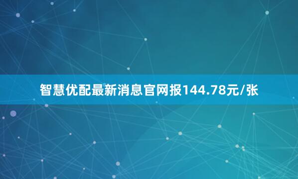 智慧优配最新消息官网报144.78元/张