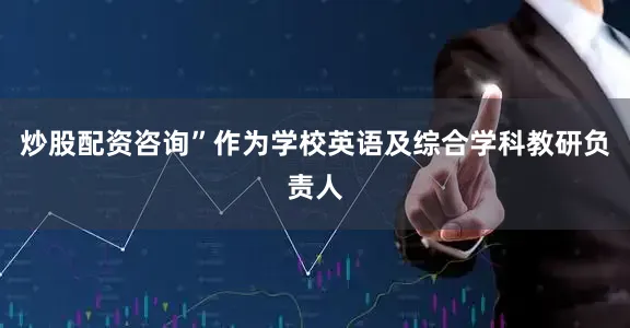 炒股配资咨询”作为学校英语及综合学科教研负责人