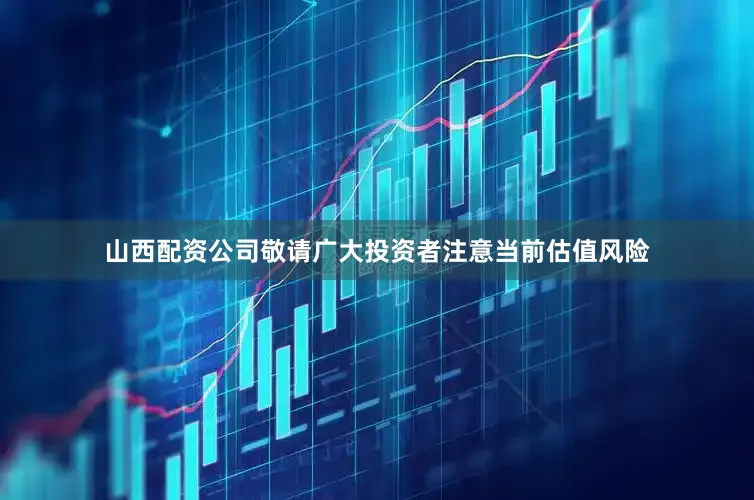 山西配资公司敬请广大投资者注意当前估值风险