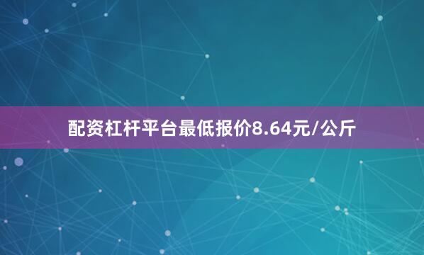配资杠杆平台最低报价8.64元/公斤