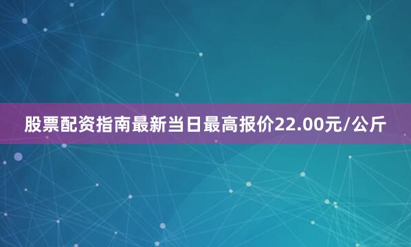 股票配资指南最新当日最高报价22.00元/公斤