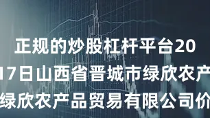 正规的炒股杠杆平台2025年8月17日山西省晋城市绿欣农产品贸易有限公司价格行情
