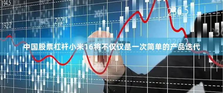 中国股票杠杆小米16将不仅仅是一次简单的产品迭代